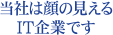 当社は顔の見えるIT企業です