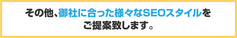 その他、御社に合った様々なSEOスタイルをご提案致します。